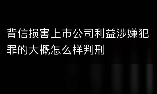 背信损害上市公司利益涉嫌犯罪的大概怎么样判刑