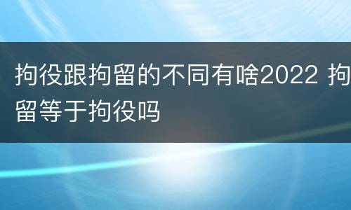 拘役跟拘留的不同有啥2022 拘留等于拘役吗