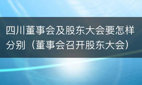四川董事会及股东大会要怎样分别（董事会召开股东大会）