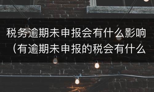 税务逾期未申报会有什么影响（有逾期未申报的税会有什么后果）