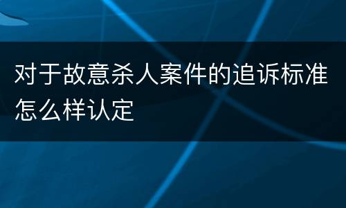对于故意杀人案件的追诉标准怎么样认定