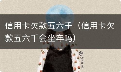 信用卡欠款五六千（信用卡欠款五六千会坐牢吗）