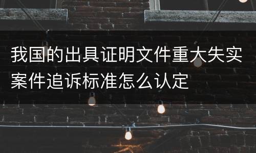 我国的出具证明文件重大失实案件追诉标准怎么认定