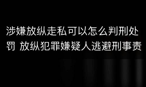 涉嫌放纵走私可以怎么判刑处罚 放纵犯罪嫌疑人逃避刑事责任