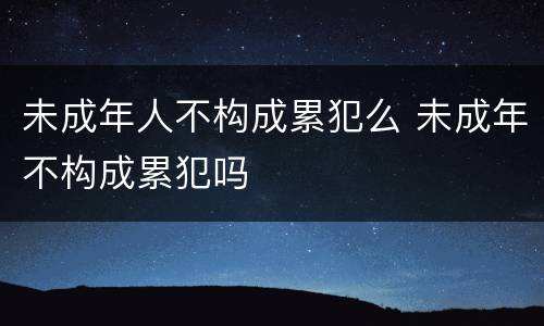 未成年人不构成累犯么 未成年不构成累犯吗