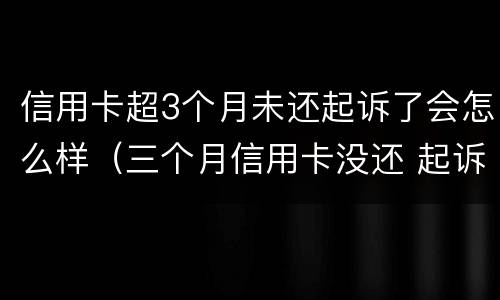信用卡超3个月未还起诉了会怎么样（三个月信用卡没还 起诉吗）