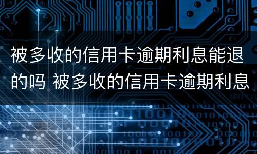 被多收的信用卡逾期利息能退的吗 被多收的信用卡逾期利息能退的吗怎么退