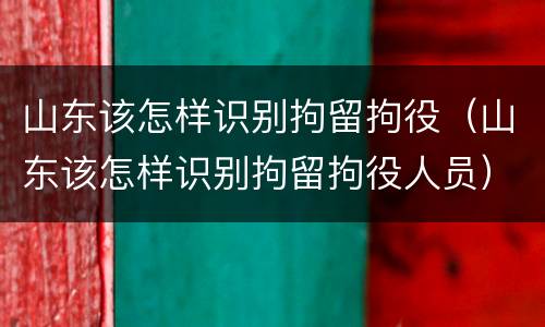 山东该怎样识别拘留拘役（山东该怎样识别拘留拘役人员）