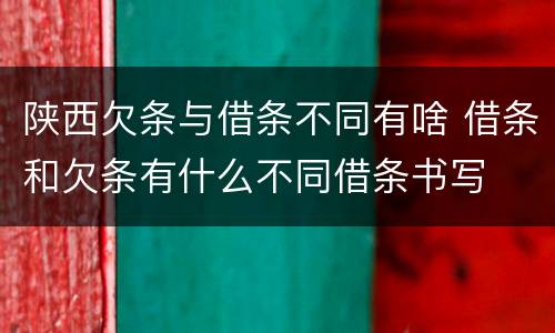 陕西欠条与借条不同有啥 借条和欠条有什么不同借条书写