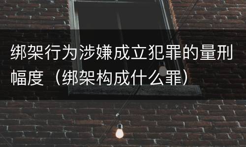 绑架行为涉嫌成立犯罪的量刑幅度（绑架构成什么罪）