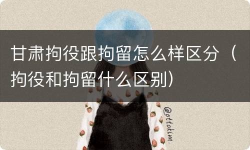 甘肃拘役跟拘留怎么样区分（拘役和拘留什么区别）