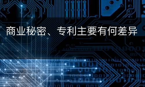 商业秘密、专利主要有何差异