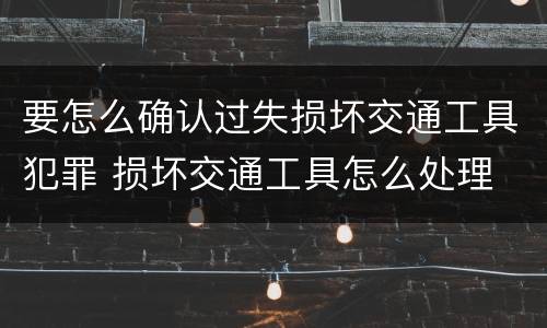 要怎么确认过失损坏交通工具犯罪 损坏交通工具怎么处理