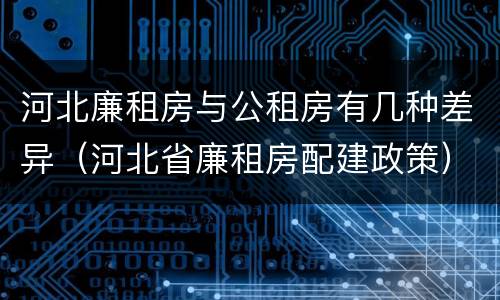 河北廉租房与公租房有几种差异（河北省廉租房配建政策）