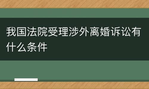 我国法院受理涉外离婚诉讼有什么条件