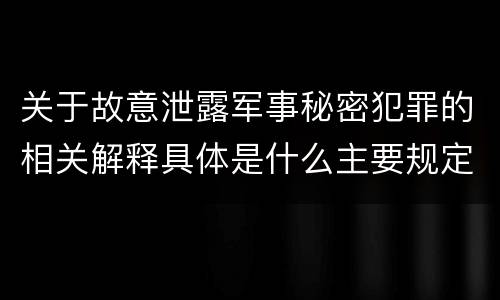 关于故意泄露军事秘密犯罪的相关解释具体是什么主要规定