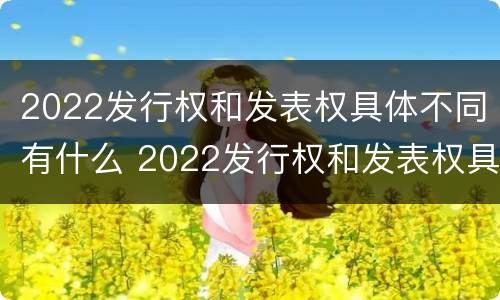 2022发行权和发表权具体不同有什么 2022发行权和发表权具体不同有什么区别