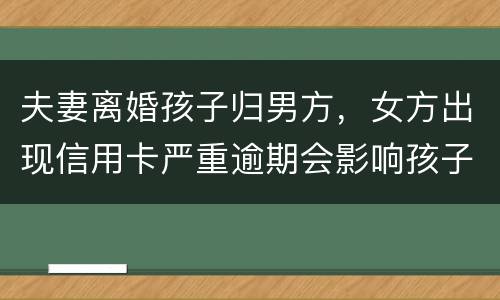 夫妻离婚孩子归男方，女方出现信用卡严重逾期会影响孩子吗？比如孩子读书之类的