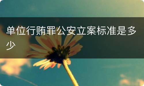 单位行贿罪公安立案标准是多少