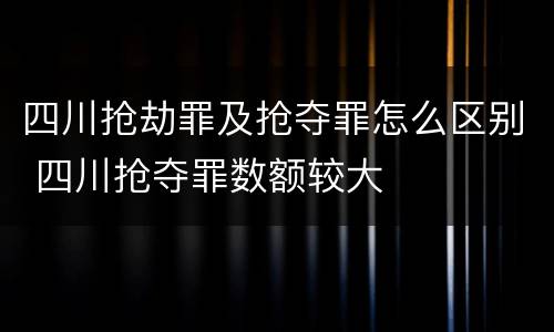 四川抢劫罪及抢夺罪怎么区别 四川抢夺罪数额较大