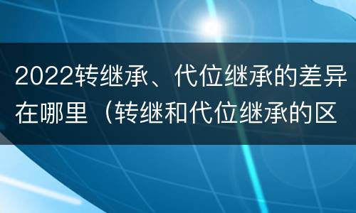 2022转继承、代位继承的差异在哪里（转继和代位继承的区别）
