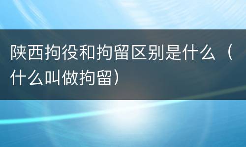 陕西拘役和拘留区别是什么（什么叫做拘留）