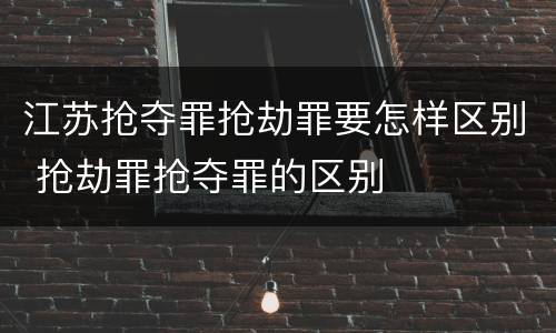 江苏抢夺罪抢劫罪要怎样区别 抢劫罪抢夺罪的区别
