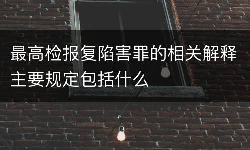 最高检报复陷害罪的相关解释主要规定包括什么