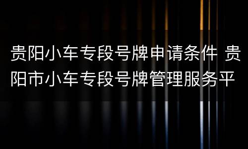 贵阳小车专段号牌申请条件 贵阳市小车专段号牌管理服务平台 贵阳小车专段号牌申请条件 贵阳市小车专段号牌管理服务平台