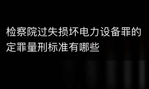 检察院过失损坏电力设备罪的定罪量刑标准有哪些