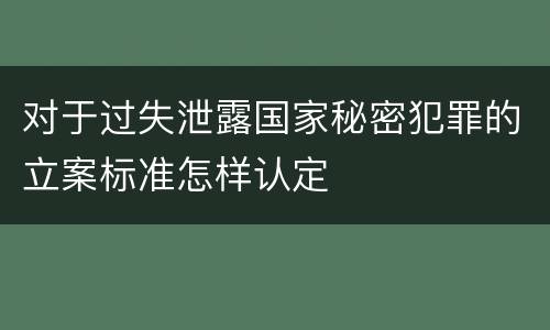 对于过失泄露国家秘密犯罪的立案标准怎样认定