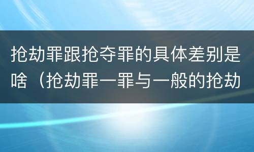 抢劫罪跟抢夺罪的具体差别是啥（抢劫罪一罪与一般的抢劫罪区别）