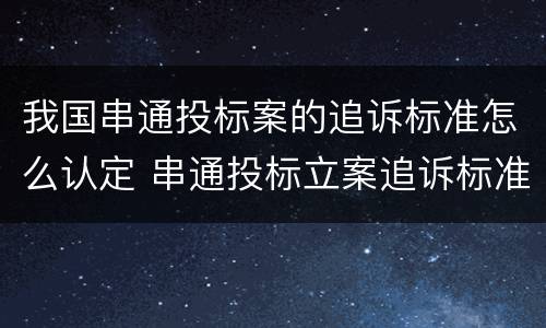 我国串通投标案的追诉标准怎么认定 串通投标立案追诉标准
