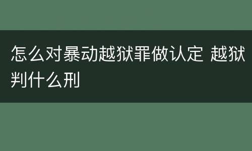 怎么对暴动越狱罪做认定 越狱判什么刑