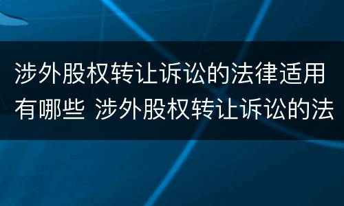 涉外股权转让诉讼的法律适用有哪些 涉外股权转让诉讼的法律适用有哪些条件