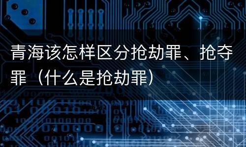 青海该怎样区分抢劫罪、抢夺罪（什么是抢劫罪）