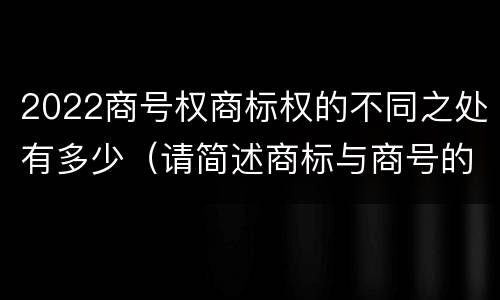 2022商号权商标权的不同之处有多少（请简述商标与商号的区别）
