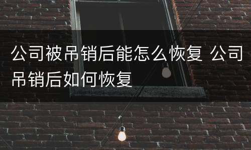 公司被吊销后能怎么恢复 公司吊销后如何恢复