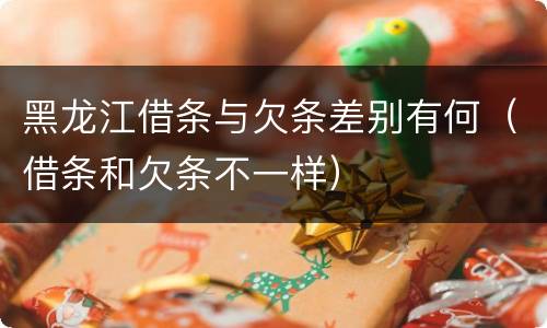 黑龙江借条与欠条差别有何（借条和欠条不一样）
