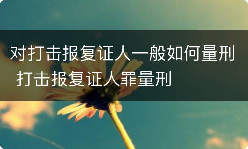对打击报复证人一般如何量刑 打击报复证人罪量刑