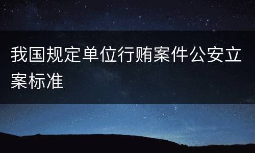 我国规定单位行贿案件公安立案标准