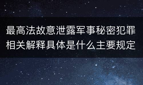最高法故意泄露军事秘密犯罪相关解释具体是什么主要规定
