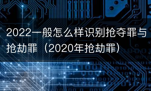 2022一般怎么样识别抢夺罪与抢劫罪（2020年抢劫罪）