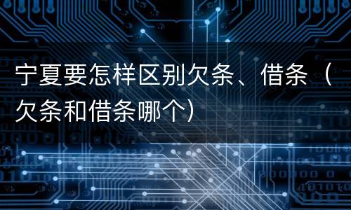 宁夏要怎样区别欠条、借条（欠条和借条哪个）