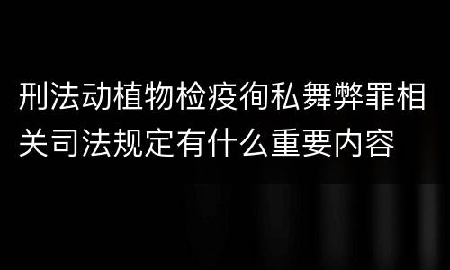 刑法动植物检疫徇私舞弊罪相关司法规定有什么重要内容