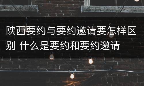 陕西要约与要约邀请要怎样区别 什么是要约和要约邀请