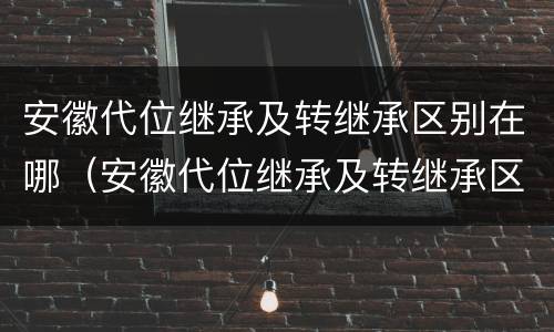 安徽代位继承及转继承区别在哪（安徽代位继承及转继承区别在哪儿）