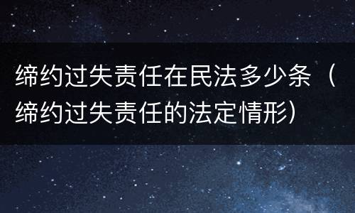 缔约过失责任在民法多少条（缔约过失责任的法定情形）