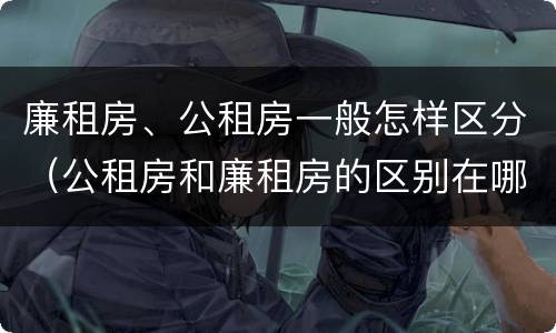 廉租房、公租房一般怎样区分（公租房和廉租房的区别在哪里）