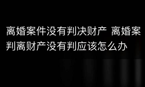 离婚案件没有判决财产 离婚案判离财产没有判应该怎么办